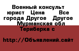 Военный консульт юрист › Цена ­ 1 - Все города Другое » Другое   . Мурманская обл.,Териберка с.